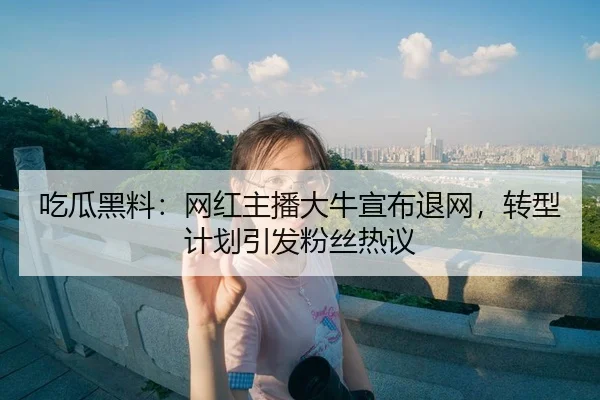 吃瓜黑料：网红主播大牛宣布退网，转型计划引发粉丝热议